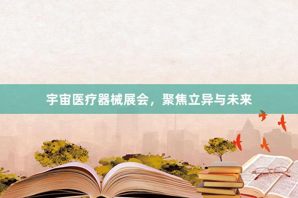 宇宙医疗器械展会，聚焦立异与未来