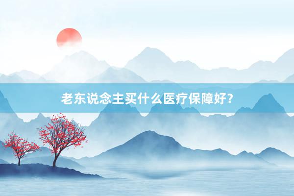 老东说念主买什么医疗保障好？